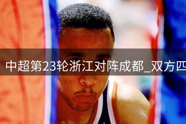 中超第23轮浙江对阵成都 双方四外援齐发阵容揭晓