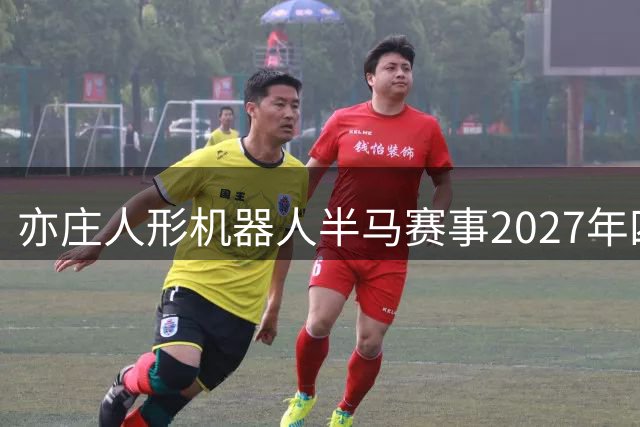 亦庄人形机器人半马赛事2027年四月开跑 全球征集参赛团队