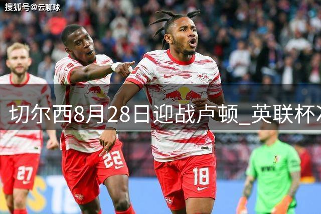 切尔西8月28日迎战卢顿 英联杯次轮开球时间确定