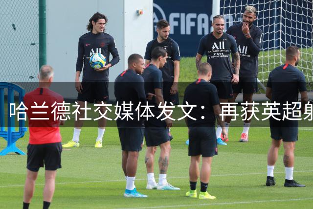哈兰德社交媒体发文：再获英超射手王深感荣幸