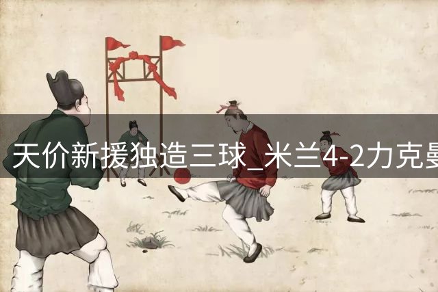 天价新援独造三球 米兰4-2力克曼联