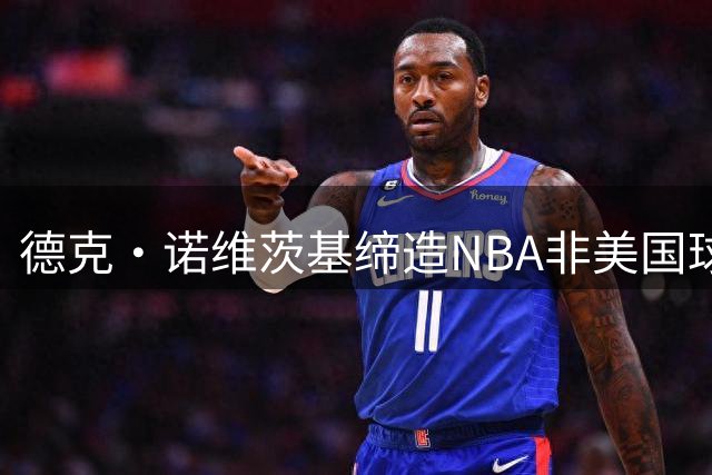 德克·诺维茨基缔造NBA非美国球员得分传奇