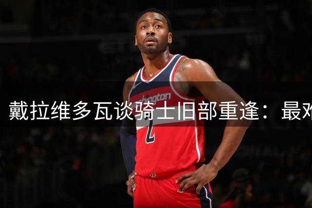 戴拉维多瓦谈骑士旧部重逢：最难忘JR的支持