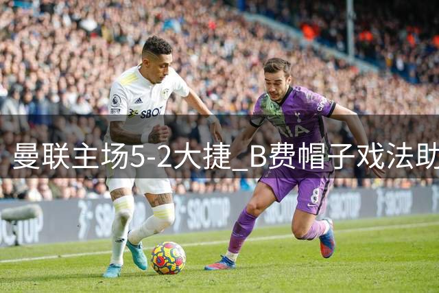 曼联主场5-2大捷 B费帽子戏法助球队取得开门红