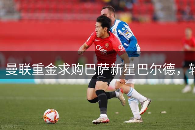 曼联重金求购巴萨新星巴尔德，转会谈判已展开