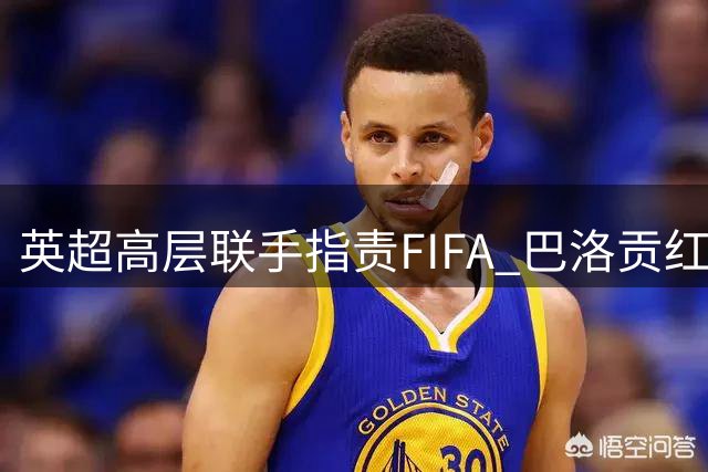 英超高层联手指责FIFA 巴洛贡红牌撤销事件引发争议