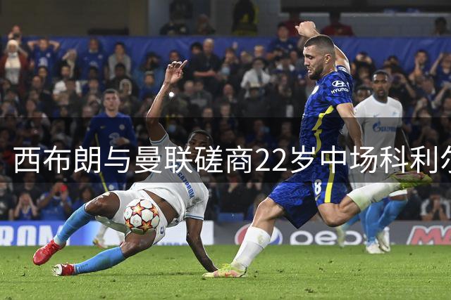 西布朗与曼联磋商22岁中场科利尔永久转会事宜