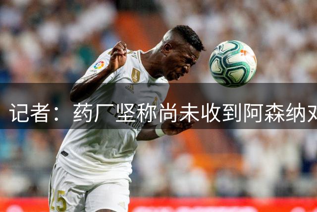 记者：药厂坚称尚未收到阿森纳对宽萨的报价，两家俱乐部关系良好