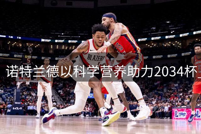 诺特兰德以科学营养助力2034杯 护航中国足球少年成长之路