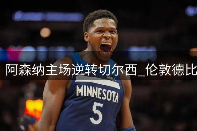 阿森纳主场逆转切尔西 伦敦德比火力全开