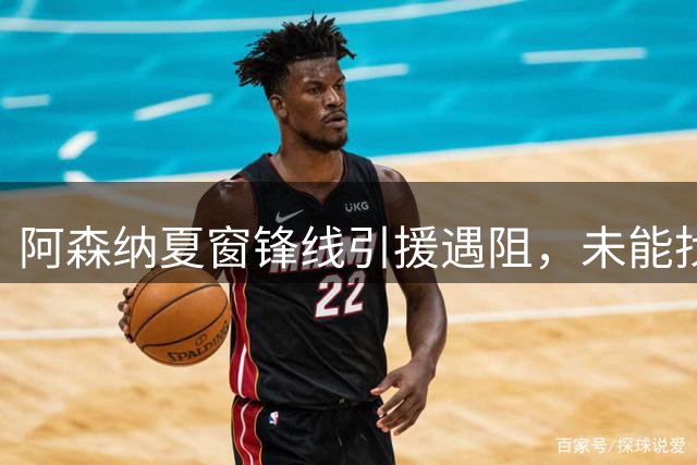 阿森纳夏窗锋线引援遇阻，未能找到提升球队的攻击手