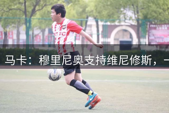 马卡：穆里尼奥支持维尼修斯，一次未达预期表现不会改变穆帅看法